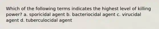 Which of the following terms indicates the highest level of killing power? a. sporicidal agent b. bacteriocidal agent c. virucidal agent d. tuberculocidal agent