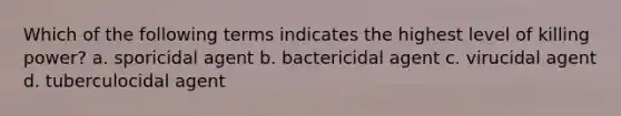 Which of the following terms indicates the highest level of killing power? a. sporicidal agent b. bactericidal agent c. virucidal agent d. tuberculocidal agent