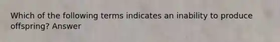 Which of the following terms indicates an inability to produce offspring? Answer