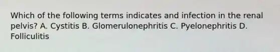 Which of the following terms indicates and infection in the renal pelvis? A. Cystitis B. Glomerulonephritis C. Pyelonephritis D. Folliculitis