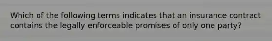 Which of the following terms indicates that an insurance contract contains the legally enforceable promises of only one party?