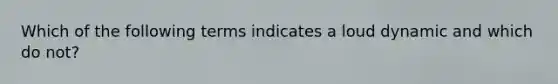 Which of the following terms indicates a loud dynamic and which do not?