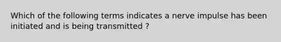 Which of the following terms indicates a nerve impulse has been initiated and is being transmitted ?