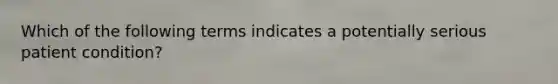 Which of the following terms indicates a potentially serious patient condition?