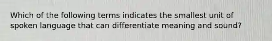 Which of the following terms indicates the smallest unit of spoken language that can differentiate meaning and sound?