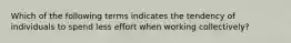 Which of the following terms indicates the tendency of individuals to spend less effort when working collectively?