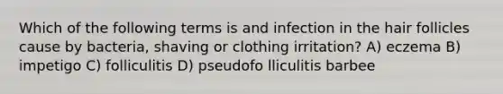 Which of the following terms is and infection in the hair follicles cause by bacteria, shaving or clothing irritation? A) eczema B) impetigo C) folliculitis D) pseudofo lliculitis barbee