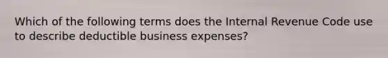 Which of the following terms does the Internal Revenue Code use to describe deductible business expenses?