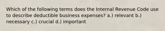 Which of the following terms does the Internal Revenue Code use to describe deductible business expenses? a.) relevant b.) necessary c.) crucial d.) important