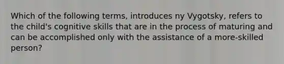 Which of the following terms, introduces ny Vygotsky, refers to the child's cognitive skills that are in the process of maturing and can be accomplished only with the assistance of a more-skilled person?