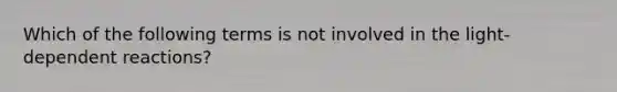 Which of the following terms is not involved in the light-dependent reactions?