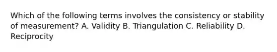 Which of the following terms involves the consistency or stability of measurement? A. Validity B. Triangulation C. Reliability D. Reciprocity