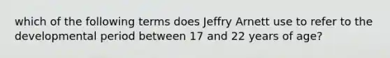 which of the following terms does Jeffry Arnett use to refer to the developmental period between 17 and 22 years of age?