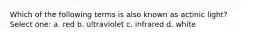 Which of the following terms is also known as actinic light? Select one: a. red b. ultraviolet c. infrared d. white