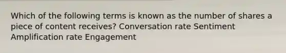 Which of the following terms is known as the number of shares a piece of content receives? Conversation rate Sentiment Amplification rate Engagement