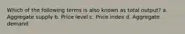 Which of the following terms is also known as total output? a. Aggregate supply b. Price level c. Price index d. Aggregate demand