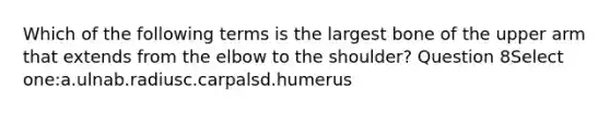 Which of the following terms is the largest bone of the upper arm that extends from the elbow to the shoulder? Question 8Select one:a.ulnab.radiusc.carpalsd.humerus