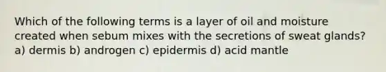 Which of the following terms is a layer of oil and moisture created when sebum mixes with the secretions of sweat glands? a) dermis b) androgen c) epidermis d) acid mantle