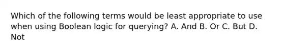 Which of the following terms would be least appropriate to use when using Boolean logic for querying? A. And B. Or C. But D. Not