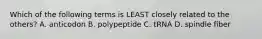 Which of the following terms is LEAST closely related to the others? A. anticodon B. polypeptide C. tRNA D. spindle fiber