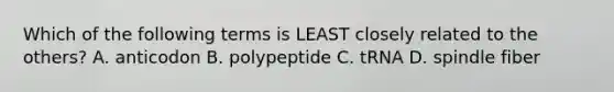 Which of the following terms is LEAST closely related to the others? A. anticodon B. polypeptide C. tRNA D. spindle fiber