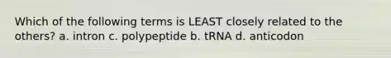 Which of the following terms is LEAST closely related to the others? a. intron c. polypeptide b. tRNA d. anticodon