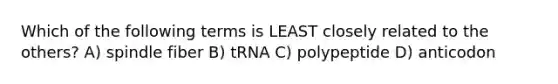 Which of the following terms is LEAST closely related to the others? A) spindle fiber B) tRNA C) polypeptide D) anticodon