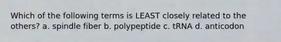 Which of the following terms is LEAST closely related to the others? a. spindle fiber b. polypeptide c. tRNA d. anticodon