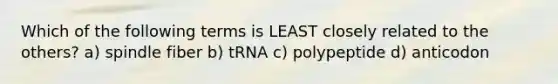 Which of the following terms is LEAST closely related to the others? a) spindle fiber b) tRNA c) polypeptide d) anticodon