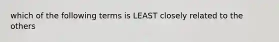 which of the following terms is LEAST closely related to the others