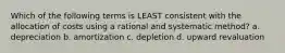 Which of the following terms is LEAST consistent with the allocation of costs using a rational and systematic method? a. depreciation b. amortization c. depletion d. upward revaluation