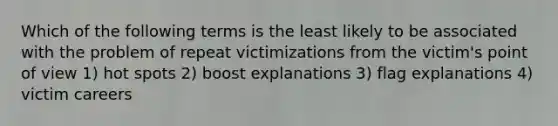 Which of the following terms is the least likely to be associated with the problem of repeat victimizations from the victim's point of view 1) hot spots 2) boost explanations 3) flag explanations 4) victim careers