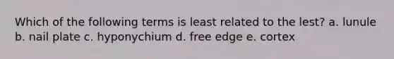 Which of the following terms is least related to the lest? a. lunule b. nail plate c. hyponychium d. free edge e. cortex