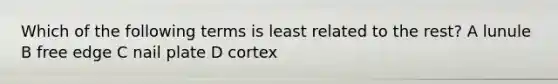 Which of the following terms is least related to the rest? A lunule B free edge C nail plate D cortex