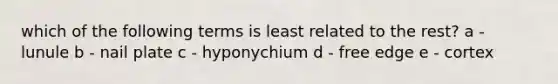 which of the following terms is least related to the rest? a - lunule b - nail plate c - hyponychium d - free edge e - cortex