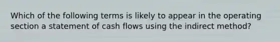 Which of the following terms is likely to appear in the operating section a statement of cash flows using the indirect method?