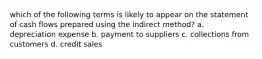 which of the following terms is likely to appear on the statement of cash flows prepared using the indirect method? a. depreciation expense b. payment to suppliers c. collections from customers d. credit sales