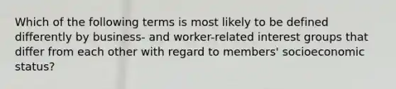 Which of the following terms is most likely to be defined differently by business- and worker-related interest groups that differ from each other with regard to members' socioeconomic status?