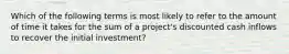 Which of the following terms is most likely to refer to the amount of time it takes for the sum of a project's discounted cash inflows to recover the initial investment?