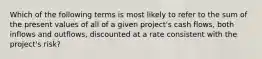 Which of the following terms is most likely to refer to the sum of the present values of all of a given project's cash flows, both inflows and outflows, discounted at a rate consistent with the project's risk?