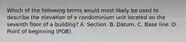 Which of the following terms would most likely be used to describe the elevation of a condominium unit located on the seventh floor of a building? A. Section. B. Datum. C. Base line. D. Point of beginning (POB).