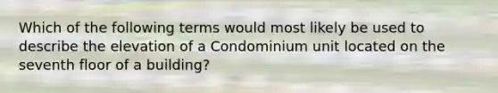 Which of the following terms would most likely be used to describe the elevation of a Condominium unit located on the seventh floor of a building?