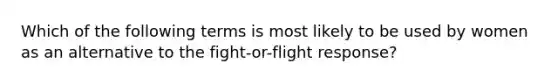 Which of the following terms is most likely to be used by women as an alternative to the fight-or-flight response?