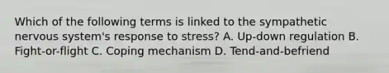 Which of the following terms is linked to the sympathetic nervous system's response to stress? A. Up-down regulation B. Fight-or-flight C. Coping mechanism D. Tend-and-befriend