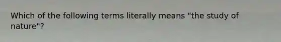 Which of the following terms literally means "the study of nature"?