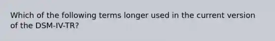 Which of the following terms longer used in the current version of the DSM-IV-TR?