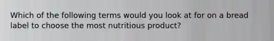 Which of the following terms would you look at for on a bread label to choose the most nutritious product?