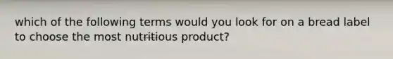 which of the following terms would you look for on a bread label to choose the most nutritious product?