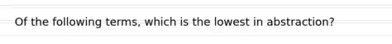 Of the following terms, which is the lowest in abstraction?