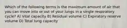 Which of the following terms is the maximum amount of air that you can move into or out of your lungs in a single respiratory cycle? A) Vital capacity B) Residual volume C) Expiratory reserve volume D) Total lung capacity